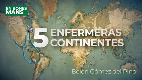 '5 enfermeras, 5 continentes', un reportaje de Belén Gómez del Pino '5 enfermeras, 5 continentes', un reportaje de Belén Gómez del Pino