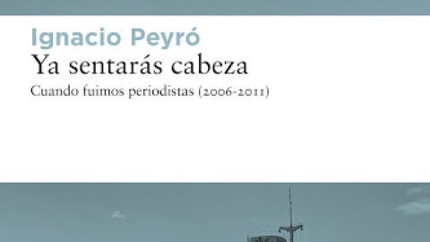 Ignacio Peyr&oacute; publica 'Ya sentar&aacute;s cabeza: Cuando fuimos periodistas (2006-2011)' 